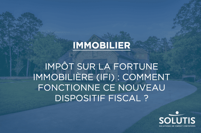 Impôt sur la fortune immobilière (IFI) : comment fonctionne ce nouveau dispositif fiscal ?